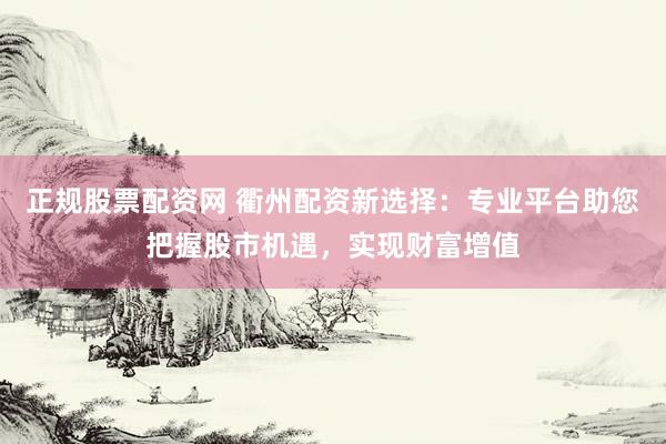 正规股票配资网 衢州配资新选择：专业平台助您把握股市机遇，实现财富增值