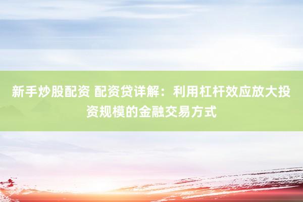 新手炒股配资 配资贷详解：利用杠杆效应放大投资规模的金融交易方式