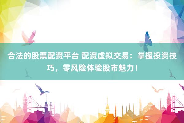 合法的股票配资平台 配资虚拟交易：掌握投资技巧，零风险体验股市魅力！