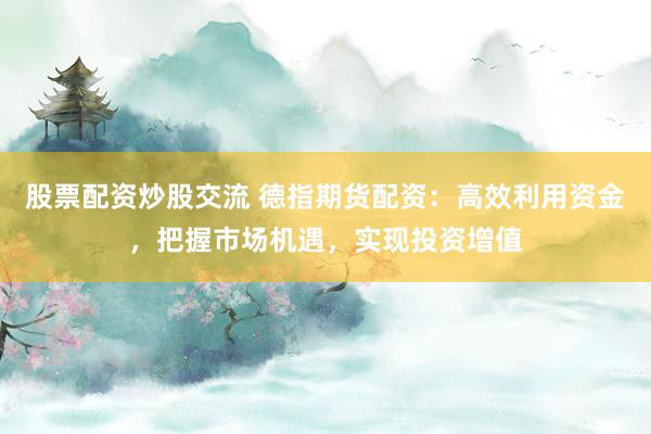 股票配资炒股交流 德指期货配资：高效利用资金，把握市场机遇，实现投资增值
