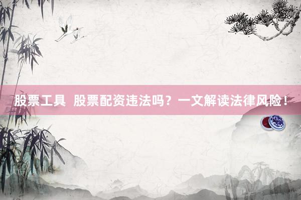 股票工具  股票配资违法吗？一文解读法律风险！