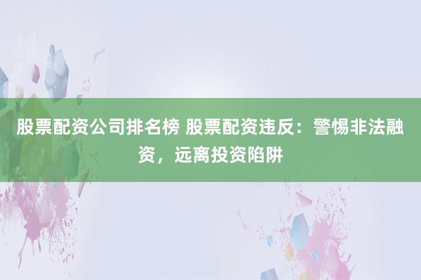 股票配资公司排名榜 股票配资违反：警惕非法融资，远离投资陷阱