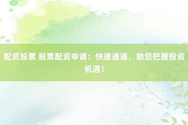 配资股票 股票配资申请：快速通道，助您把握投资机遇！