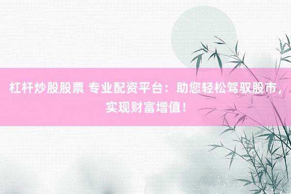 杠杆炒股股票 专业配资平台：助您轻松驾驭股市，实现财富增值！