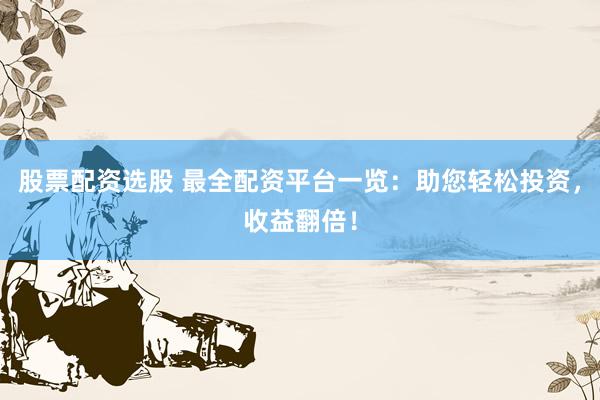 股票配资选股 最全配资平台一览：助您轻松投资，收益翻倍！