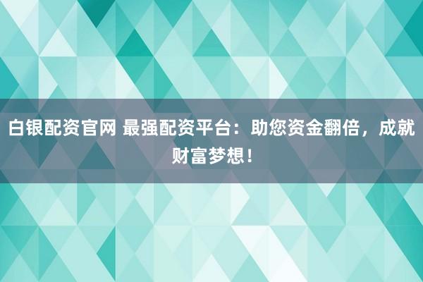 白银配资官网 最强配资平台：助您资金翻倍，成就财富梦想！
