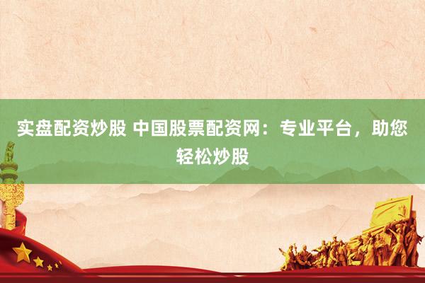 实盘配资炒股 中国股票配资网：专业平台，助您轻松炒股