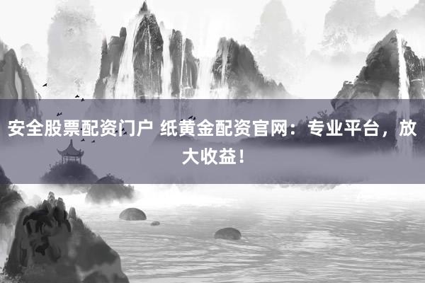 安全股票配资门户 纸黄金配资官网：专业平台，放大收益！