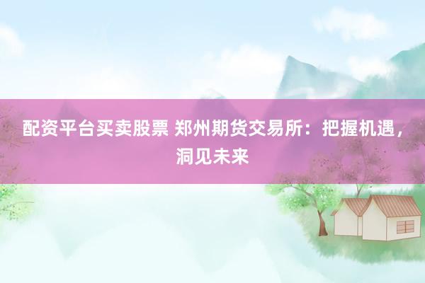 配资平台买卖股票 郑州期货交易所：把握机遇，洞见未来
