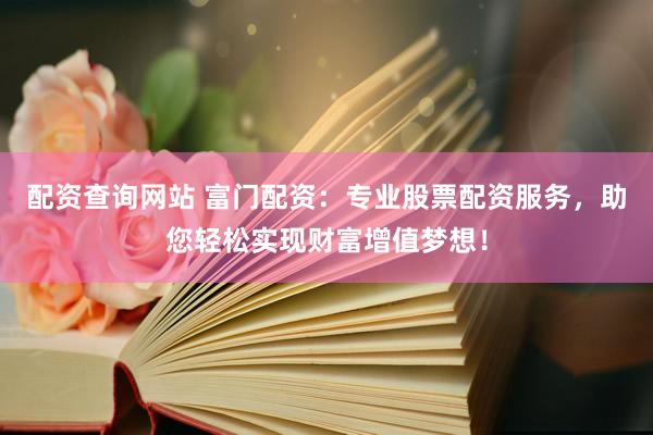 配资查询网站 富门配资：专业股票配资服务，助您轻松实现财富增值梦想！