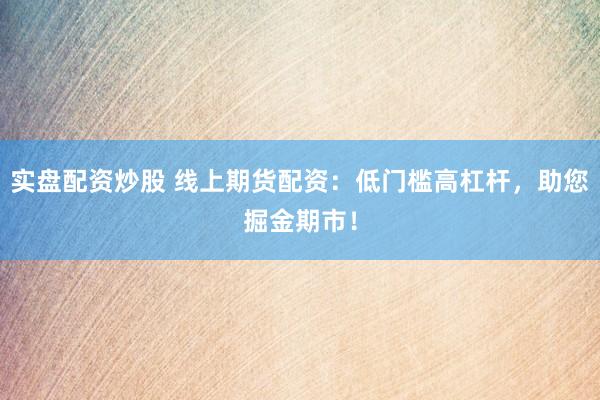 实盘配资炒股 线上期货配资：低门槛高杠杆，助您掘金期市！