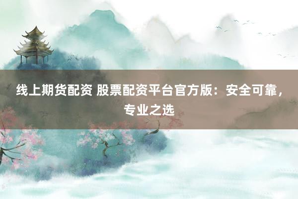线上期货配资 股票配资平台官方版：安全可靠，专业之选