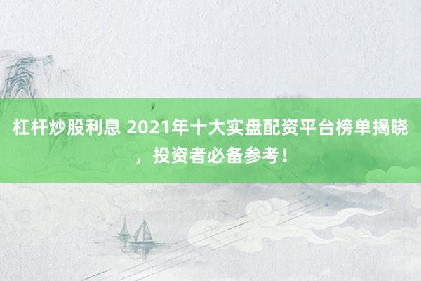 杠杆炒股利息 2021年十大实盘配资平台榜单揭晓，投资者必备参考！