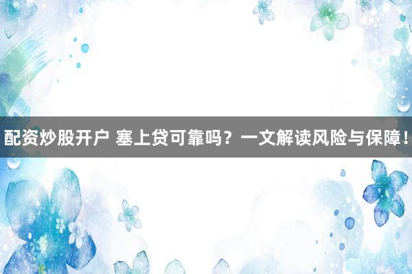 配资炒股开户 塞上贷可靠吗？一文解读风险与保障！
