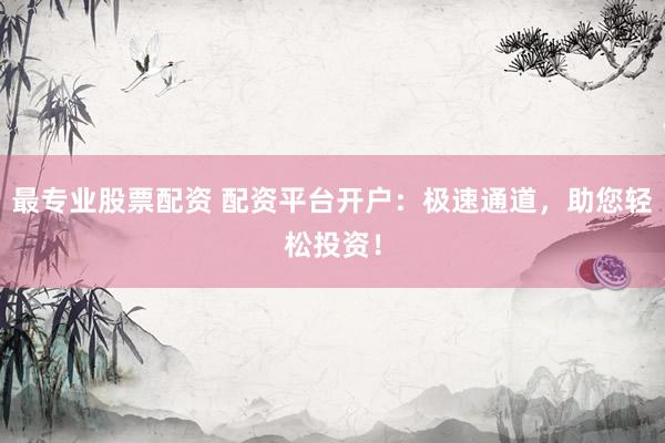 最专业股票配资 配资平台开户：极速通道，助您轻松投资！