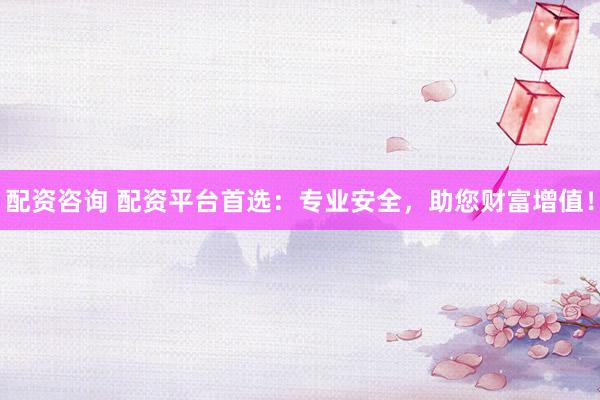 配资咨询 配资平台首选：专业安全，助您财富增值！