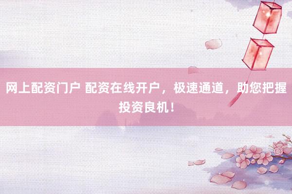 网上配资门户 配资在线开户，极速通道，助您把握投资良机！