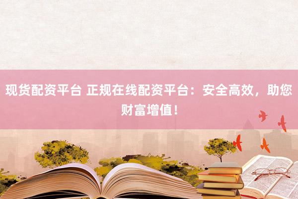 现货配资平台 正规在线配资平台：安全高效，助您财富增值！
