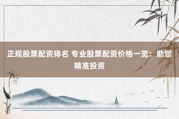 正规股票配资排名 专业股票配资价格一览：助您精准投资