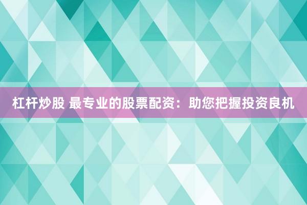 杠杆炒股 最专业的股票配资：助您把握投资良机