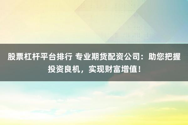 股票杠杆平台排行 专业期货配资公司：助您把握投资良机，实现财富增值！