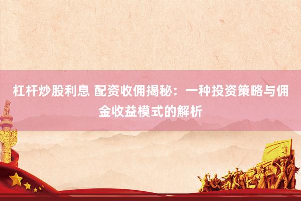 杠杆炒股利息 配资收佣揭秘：一种投资策略与佣金收益模式的解析