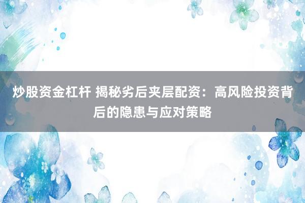 炒股资金杠杆 揭秘劣后夹层配资：高风险投资背后的隐患与应对策略