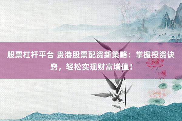 股票杠杆平台 贵港股票配资新策略：掌握投资诀窍，轻松实现财富增值！