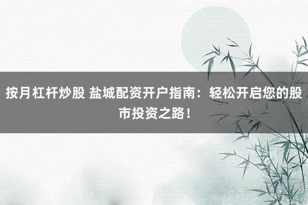 按月杠杆炒股 盐城配资开户指南：轻松开启您的股市投资之路！