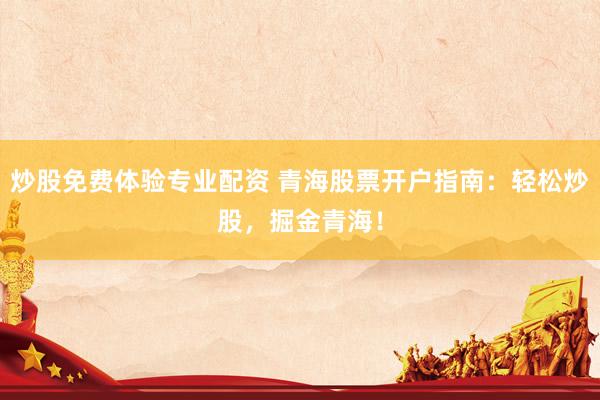 炒股免费体验专业配资 青海股票开户指南：轻松炒股，掘金青海！