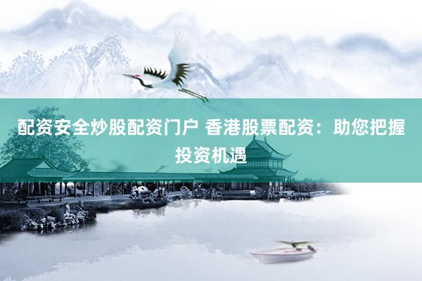 配资安全炒股配资门户 香港股票配资：助您把握投资机遇