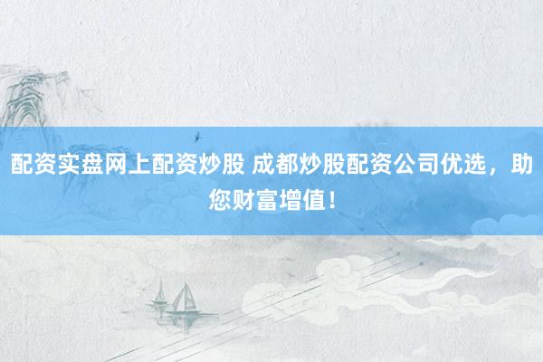配资实盘网上配资炒股 成都炒股配资公司优选，助您财富增值！