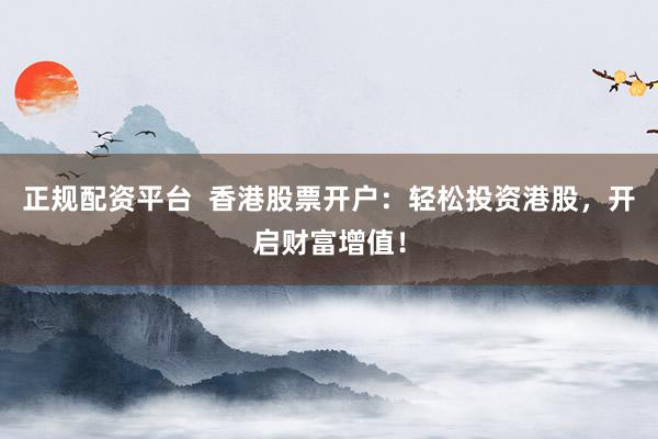 正规配资平台  香港股票开户：轻松投资港股，开启财富增值！