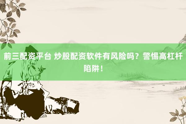 前三配资平台 炒股配资软件有风险吗？警惕高杠杆陷阱！