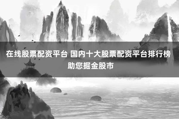 在线股票配资平台 国内十大股票配资平台排行榜  助您掘金股市