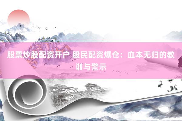 股票炒股配资开户 股民配资爆仓：血本无归的教训与警示