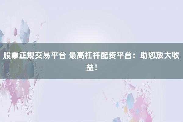 股票正规交易平台 最高杠杆配资平台：助您放大收益！