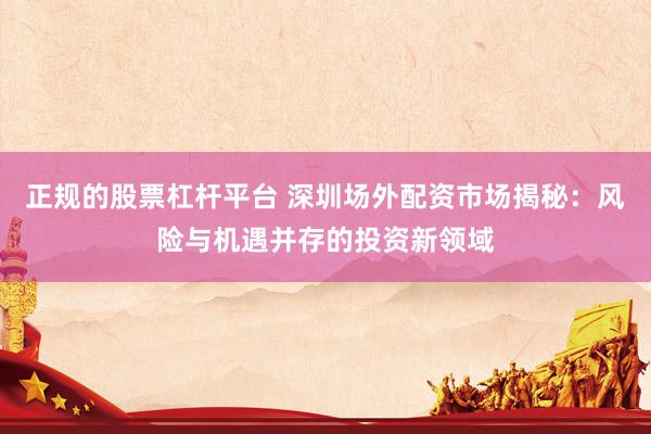 正规的股票杠杆平台 深圳场外配资市场揭秘：风险与机遇并存的投资新领域