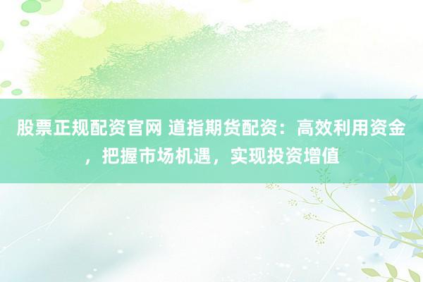 股票正规配资官网 道指期货配资：高效利用资金，把握市场机遇，实现投资增值