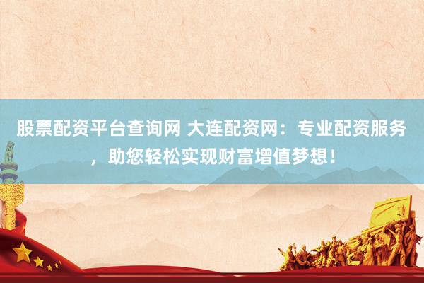 股票配资平台查询网 大连配资网：专业配资服务，助您轻松实现财富增值梦想！
