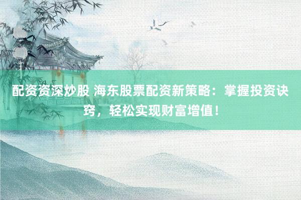 配资资深炒股 海东股票配资新策略：掌握投资诀窍，轻松实现财富增值！