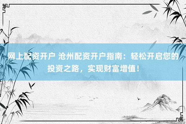 网上配资开户 沧州配资开户指南：轻松开启您的投资之路，实现财富增值！