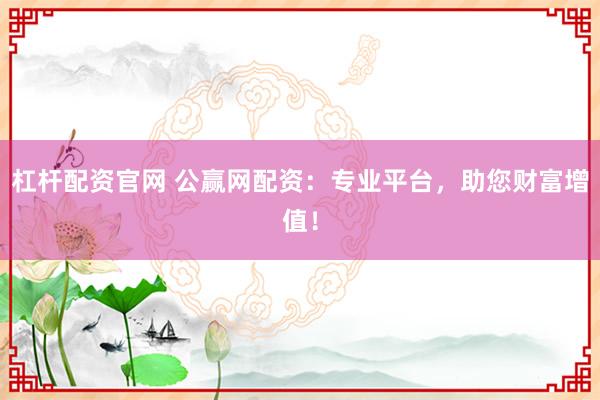 杠杆配资官网 公赢网配资：专业平台，助您财富增值！