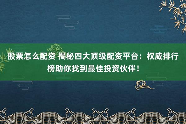 股票怎么配资 揭秘四大顶级配资平台：权威排行榜助你找到最佳投资伙伴！