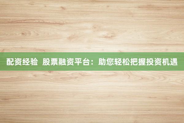 配资经验  股票融资平台：助您轻松把握投资机遇