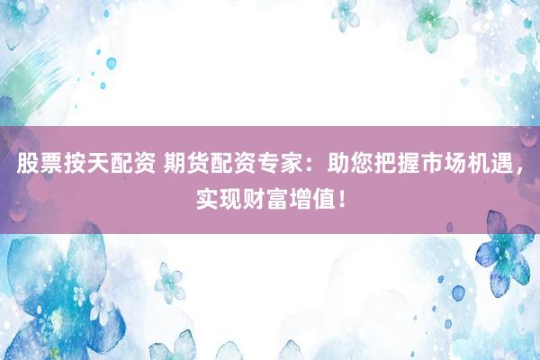 股票按天配资 期货配资专家：助您把握市场机遇，实现财富增值！