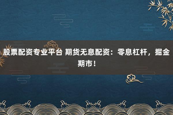 股票配资专业平台 期货无息配资：零息杠杆，掘金期市！