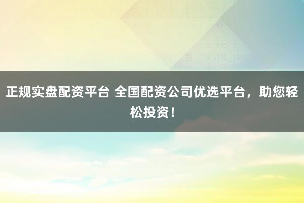 正规实盘配资平台 全国配资公司优选平台，助您轻松投资！
