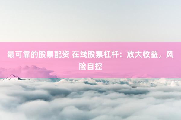 最可靠的股票配资 在线股票杠杆：放大收益，风险自控