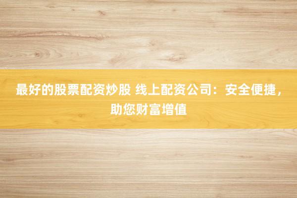 最好的股票配资炒股 线上配资公司：安全便捷，助您财富增值